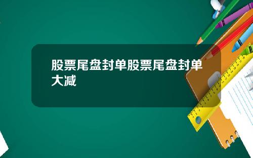股票尾盘封单股票尾盘封单大减