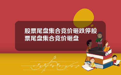 股票尾盘集合竞价砸跌停股票尾盘集合竞价砸盘