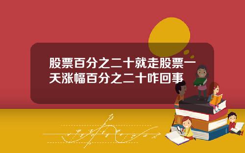 股票百分之二十就走股票一天涨幅百分之二十咋回事
