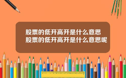 股票的低开高开是什么意思股票的低开高开是什么意思呢