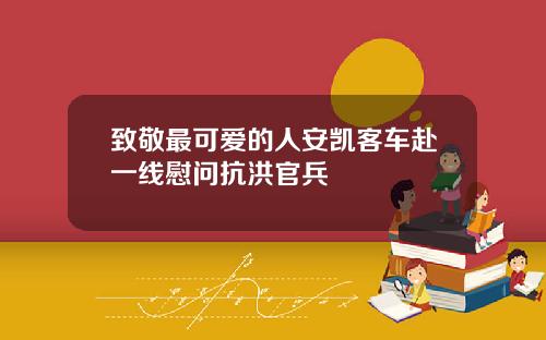 致敬最可爱的人安凯客车赴一线慰问抗洪官兵