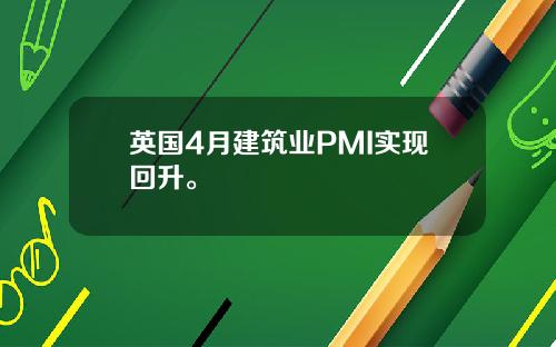 英国4月建筑业PMI实现回升。