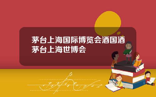 茅台上海国际博览会酒国酒茅台上海世博会