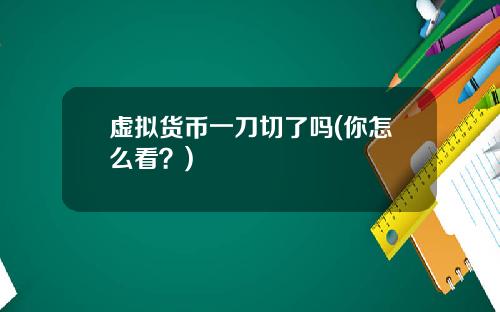 虚拟货币一刀切了吗(你怎么看？)