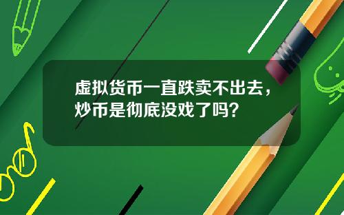 虚拟货币一直跌卖不出去，炒币是彻底没戏了吗？