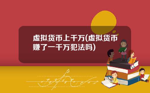 虚拟货币上千万(虚拟货币赚了一千万犯法吗)