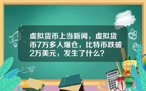 虚拟货币上当新闻，虚拟货币7万多人爆仓，比特币跌破2万美元，发生了什么？