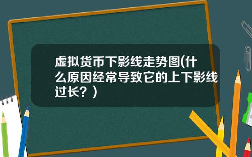 虚拟货币下影线走势图(什么原因经常导致它的上下影线过长？)