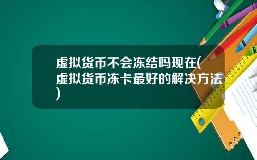 虚拟货币不会冻结吗现在(虚拟货币冻卡最好的解决方法)