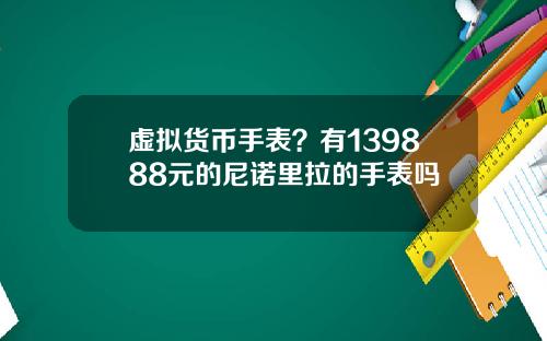 虚拟货币手表？有139888元的尼诺里拉的手表吗