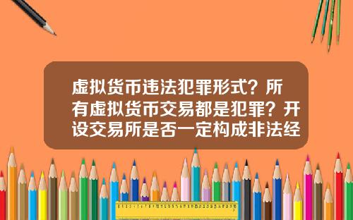 虚拟货币违法犯罪形式？所有虚拟货币交易都是犯罪？开设交易所是否一定构成非法经营罪？