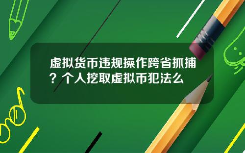 虚拟货币违规操作跨省抓捕？个人挖取虚拟币犯法么