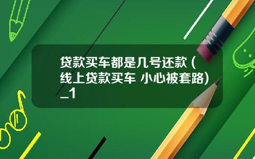 贷款买车都是几号还款 (线上贷款买车 小心被套路)_1