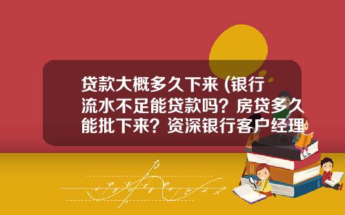 贷款大概多久下来 (银行流水不足能贷款吗？房贷多久能批下来？资深银行客户经理解答)