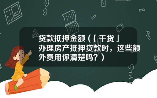 贷款抵押金额 (「干货」办理房产抵押贷款时，这些额外费用你清楚吗？)