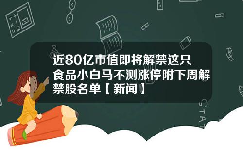 近80亿市值即将解禁这只食品小白马不测涨停附下周解禁股名单【新闻】