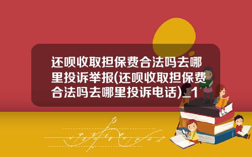 还呗收取担保费合法吗去哪里投诉举报(还呗收取担保费合法吗去哪里投诉电话)_1