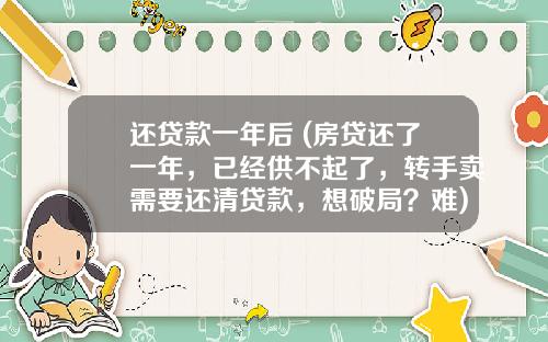 还贷款一年后 (房贷还了一年，已经供不起了，转手卖需要还清贷款，想破局？难)
