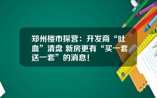 郑州楼市探营：开发商“吐血”清盘 新房更有“买一套送一套”的消息！