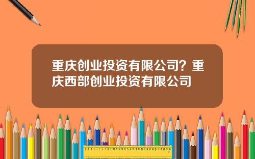重庆创业投资有限公司？重庆西部创业投资有限公司