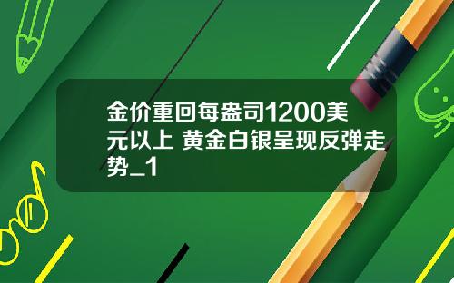 金价重回每盎司1200美元以上 黄金白银呈现反弹走势_1