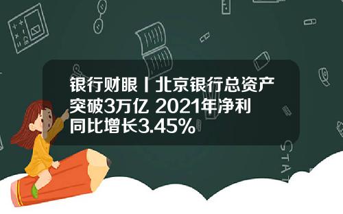 银行财眼丨北京银行总资产突破3万亿 2021年净利同比增长3.45%