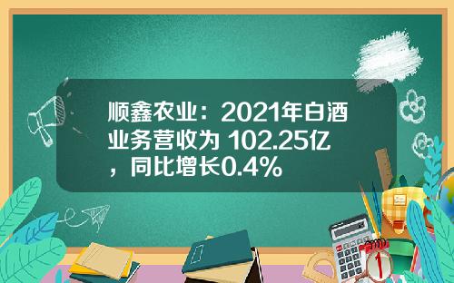 顺鑫农业：2021年白酒业务营收为 102.25亿，同比增长0.4%