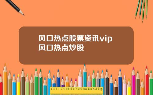 风口热点股票资讯vip 风口热点炒股