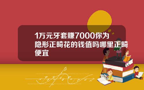 1万元牙套赚7000你为隐形正畸花的钱值吗哪里正畸便宜