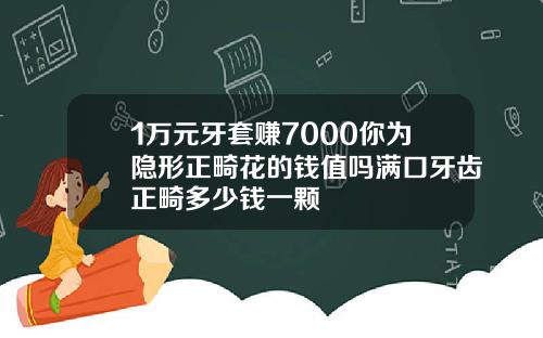 1万元牙套赚7000你为隐形正畸花的钱值吗满口牙齿正畸多少钱一颗