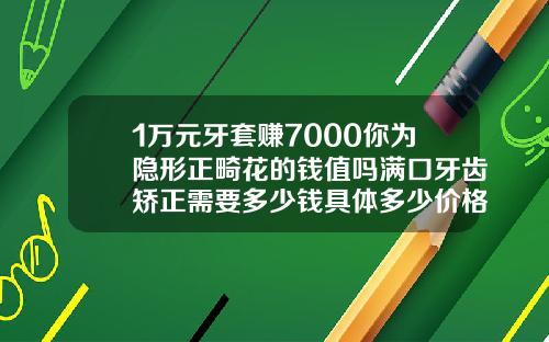 1万元牙套赚7000你为隐形正畸花的钱值吗满口牙齿矫正需要多少钱具体多少价格