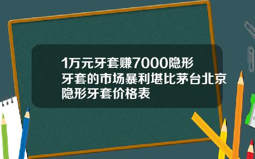 1万元牙套赚7000隐形牙套的市场暴利堪比茅台北京隐形牙套价格表