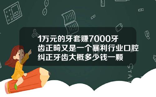 1万元的牙套赚7000牙齿正畸又是一个暴利行业口腔纠正牙齿大概多少钱一颗