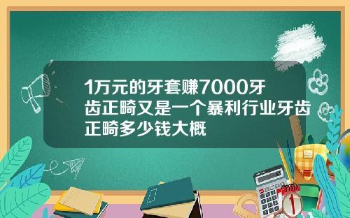 1万元的牙套赚7000牙齿正畸又是一个暴利行业牙齿正畸多少钱大概