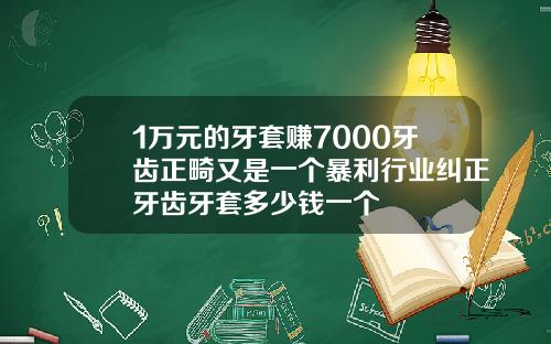 1万元的牙套赚7000牙齿正畸又是一个暴利行业纠正牙齿牙套多少钱一个