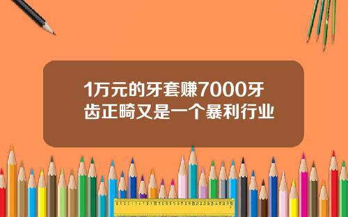 1万元的牙套赚7000牙齿正畸又是一个暴利行业