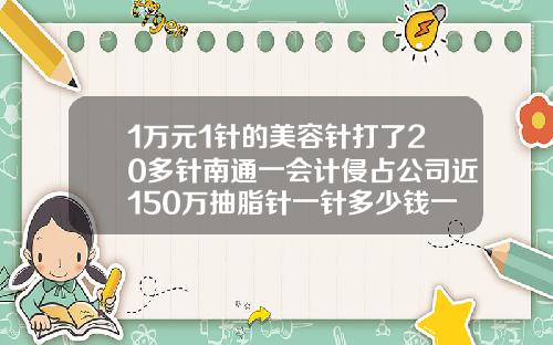 1万元1针的美容针打了20多针南通一会计侵占公司近150万抽脂针一针多少钱一支