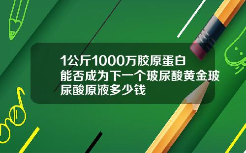 1公斤1000万胶原蛋白能否成为下一个玻尿酸黄金玻尿酸原液多少钱