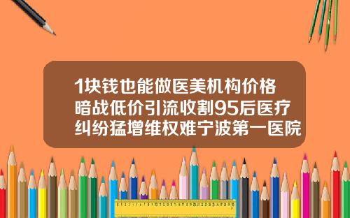 1块钱也能做医美机构价格暗战低价引流收割95后医疗纠纷猛增维权难宁波第一医院吸脂要多少钱