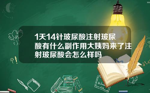 1天14针玻尿酸注射玻尿酸有什么副作用大姨妈来了注射玻尿酸会怎么样吗