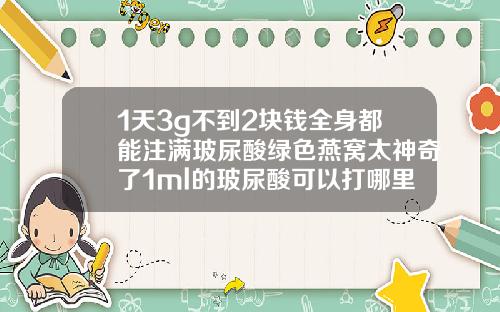 1天3g不到2块钱全身都能注满玻尿酸绿色燕窝太神奇了1ml的玻尿酸可以打哪里