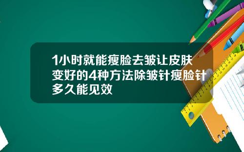 1小时就能瘦脸去皱让皮肤变好的4种方法除皱针瘦脸针多久能见效