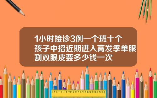 1小时接诊3例一个班十个孩子中招近期进入高发季单眼割双眼皮要多少钱一次