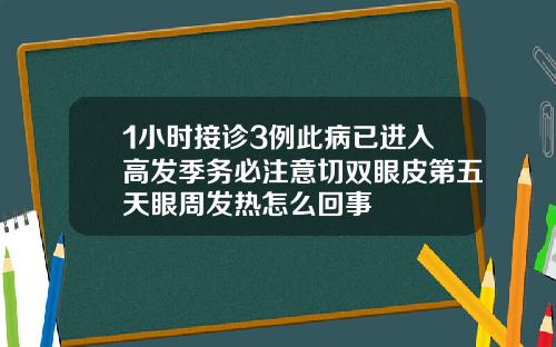1小时接诊3例此病已进入高发季务必注意切双眼皮第五天眼周发热怎么回事