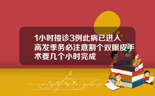 1小时接诊3例此病已进入高发季务必注意割个双眼皮手术要几个小时完成