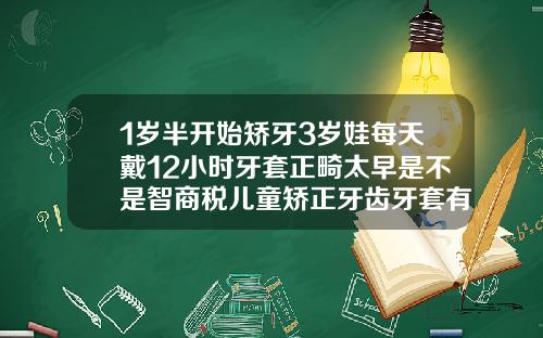 1岁半开始矫牙3岁娃每天戴12小时牙套正畸太早是不是智商税儿童矫正牙齿牙套有几天没带会不会有影响