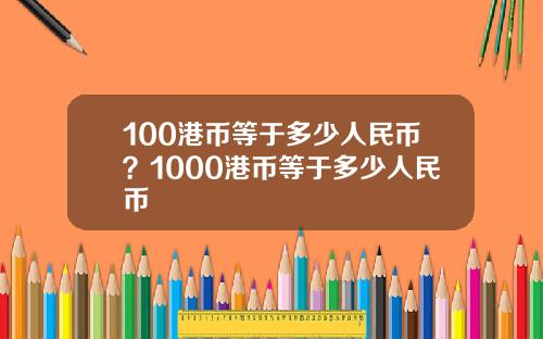 100港币等于多少人民币？1000港币等于多少人民币