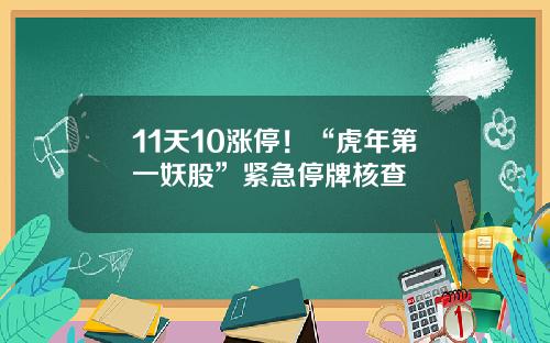 11天10涨停！“虎年第一妖股”紧急停牌核查