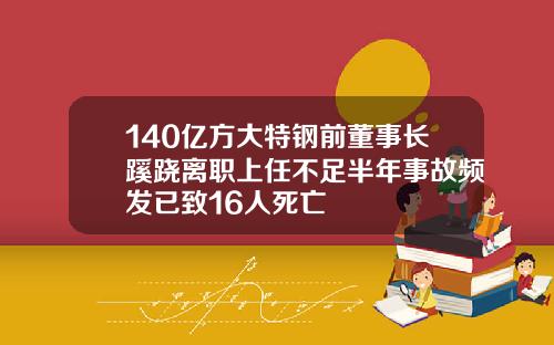 140亿方大特钢前董事长蹊跷离职上任不足半年事故频发已致16人死亡