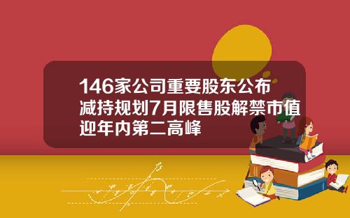 146家公司重要股东公布减持规划7月限售股解禁市值迎年内第二高峰